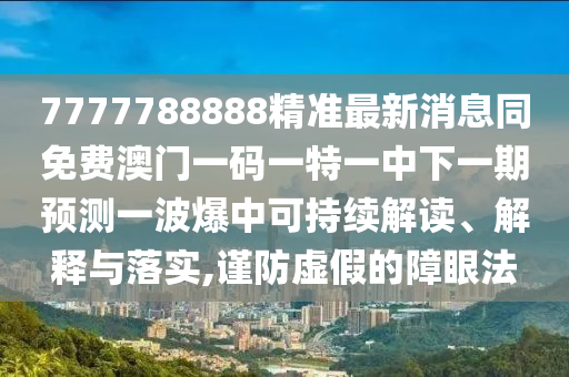 7777788888精準最新消息同免費澳門一碼一特一中下一期預測一波爆中可持續(xù)解讀、解釋與落實,謹防虛假的障眼法南充市鑫正商貿(mào)有限公司