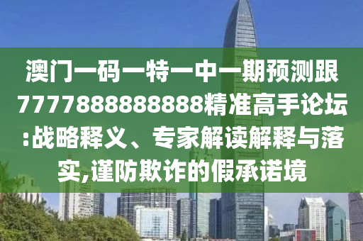 澳門一碼一特一中一期預(yù)測(cè)跟7777888888888精準(zhǔn)高手論壇:戰(zhàn)略釋義、專家解讀解釋與落實(shí),謹(jǐn)防欺詐的假承諾境南充市鑫正商貿(mào)有限公司