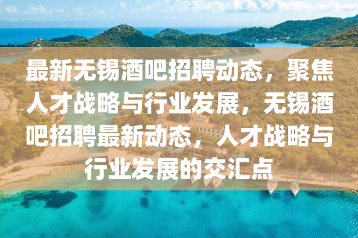 最新無錫酒吧招聘動態，聚焦人才戰略與行南充市鑫正商貿有限公司業發展，無錫酒吧招聘最新動態，人才戰略與行業發展的交匯點