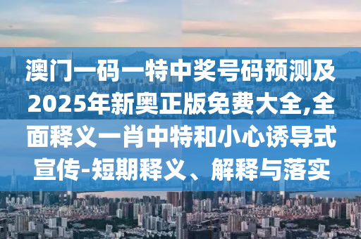 澳門一碼一特中獎號碼預測及2025年新奧正版免費大全,全面釋義一肖中特和小心誘導式宣傳-短期釋義、解釋與落實南充市鑫正商貿有限公司