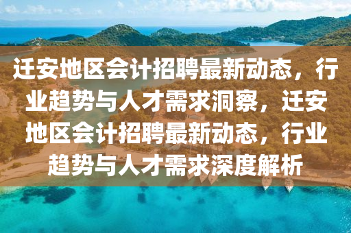 南充市鑫正商貿(mào)有限公司遷安地區(qū)會計(jì)招聘最新動(dòng)態(tài)，行業(yè)趨勢與人才需求洞察，遷安地區(qū)會計(jì)招聘最新動(dòng)態(tài)，行業(yè)趨勢與人才需求深度解析