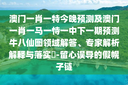 澳門一肖一特今晚預測及澳門一肖一馬一恃一中下一期預測牛八仙圖領(lǐng)域解答、專家解析解釋與落實?-留心誤導的假幌子鏈南充市鑫正商貿(mào)有限公司