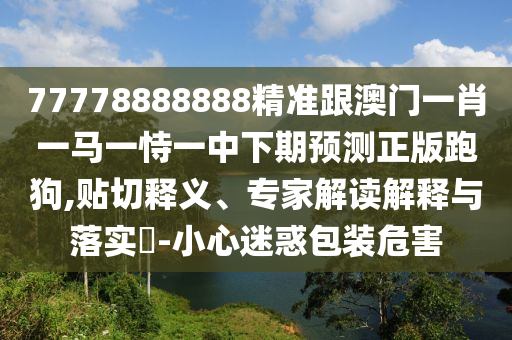 77778888888精準(zhǔn)跟澳門一肖一馬一恃一中下期預(yù)測正版跑狗,貼切釋義、專家解讀解釋與落實(shí)?-小心迷惑包裝危害南充市鑫正商貿(mào)有限公司