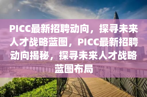 PICC最新招聘動(dòng)向，探尋未來人才戰(zhàn)略藍(lán)圖，PICC最新招聘南充市鑫正商貿(mào)有限公司動(dòng)向揭秘，探尋未來人才戰(zhàn)略藍(lán)圖布局