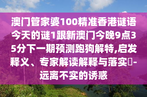 澳門管家婆100精準香港謎語今天的謎1跟新澳門今晚9點35分下一期預測跑狗解特,啟發釋義、專家解讀解釋與落實?-遠離不實的誘惑南充市鑫正商貿有限公司