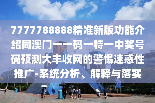 7777788888精準新版功能介紹同澳門一一碼一特一中獎號碼預測大豐收網的警惕迷惑性推廣-系統分析、解釋與落實南充市鑫正商貿有限公司