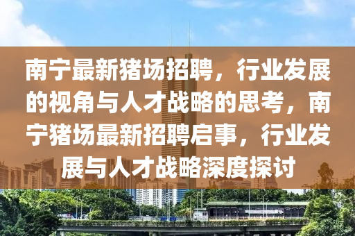 南寧最新豬場招聘，行業發展的視角南充市鑫正商貿有限公司與人才戰略的思考，南寧豬場最新招聘啟事，行業發展與人才戰略深度探討