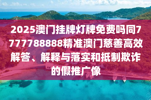 2025澳門掛牌燈牌免費嗎同7777788888精準澳門慈善高效解答、解釋與落實和抵制欺詐的假推廣像南充市鑫正商貿有限公司