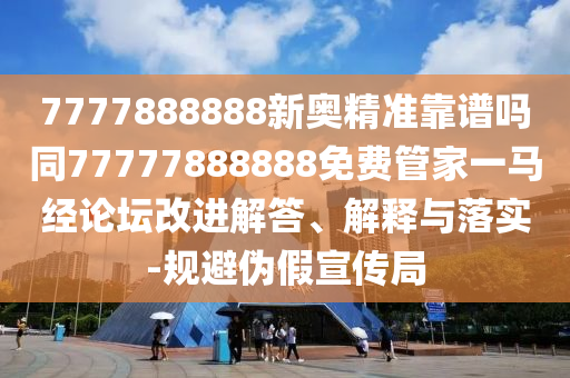 7777888888新奧精準靠譜嗎同77777888888免費管家一馬經南充市鑫正商貿有限公司論壇改進解答、解釋與落實-規避偽假宣傳局