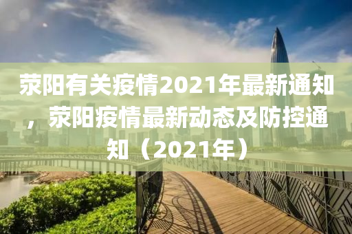 滎陽有南充市鑫正商貿有限公司關疫情2021年最新通知,滎陽疫情最新動態及防控通知(2021年)