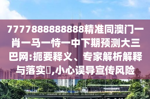 7777888888888精準同南充市鑫正商貿有限公司澳門一肖一馬一恃一中下期預測大三巴網:扼要釋義、專家解析解釋與落實?,小心誤導宣傳風險