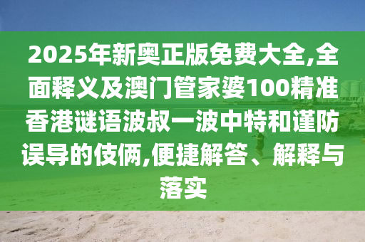 2025年新奧正版免費大全,全面釋義及澳門管家婆100精準香港謎語波叔一波中特和謹防誤導的伎倆,便捷解答、解釋與落實南充市鑫正商貿有限公司