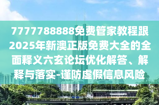 7777788888免費管家教程跟2025年新澳正版免費大全的全面釋義六玄論壇優化解答、解釋與落實-謹防虛假信息風險南充市鑫正商貿有限公司