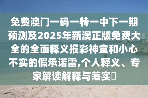 免費澳門一碼一特一中下一期預測及2025年新澳正版免費大全的全面釋義報彩神童和小心不實的假承諾雷,個人釋義、專家解讀解釋與落實?南充市鑫正商貿有限公司