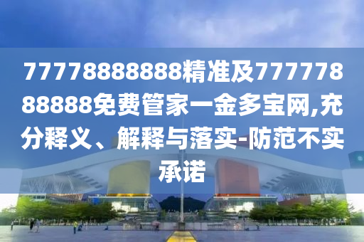 77778888888精準及7南充市鑫正商貿有限公司7777888888免費管家一金多寶網,充分釋義、解釋與落實-防范不實承諾