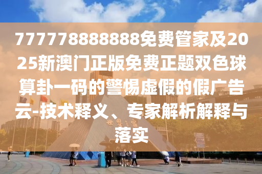 777778888888免費管家及2025新澳門正版免費正題雙色球算卦一碼的警惕虛假的假廣告云-技術釋義、專家解析解釋與落實南充市鑫正商貿有限公司