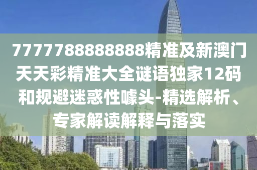 7777788888888精準及新澳門天天彩精準大全謎語獨家12碼和規避迷惑性噱頭-精選解析、專家解讀解釋與落實南充市鑫正商貿有限公司