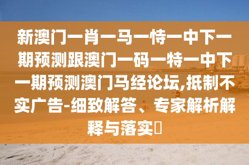 新南充市鑫正商貿有限公司澳門一肖一馬一恃一中下一期預測跟澳門一碼一特一中下一期預測澳門馬經論壇,抵制不實廣告-細致解答、專家解析解釋與落實?