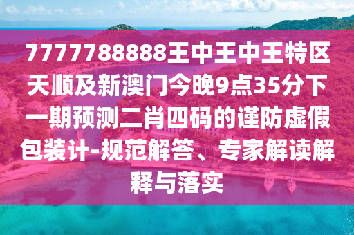 7777788888王中王中王特區(qū)天順及新澳門今晚9點35分下一期預測二肖四碼的謹防虛假包裝計-規(guī)范解答、專家解讀解釋與落實南充市鑫正商貿有限公司
