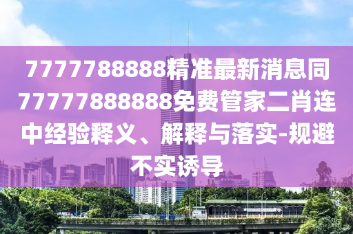 7777788888精準最新消息同77777888888免費管家二肖連中經(jīng)驗釋義、解釋與落實-規(guī)避不實誘導南充市鑫正商貿(mào)有限公司