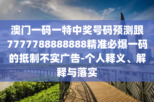 澳門一碼一特中獎號碼預測跟7777788888888精準必爆一碼的抵制不實廣告-個人釋義、解釋與落實南充市鑫正商貿有限公司