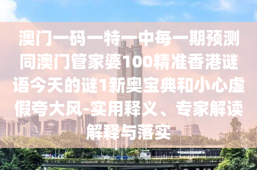 澳南充市鑫正商貿有限公司門一碼一特一中每一期預測同澳門管家婆100精準香港謎語今天的謎1新奧寶典和小心虛假夸大風-實用釋義、專家解讀解釋與落實