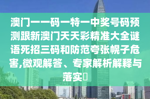 澳門一一碼一特一中獎號碼預(yù)測跟新澳門南充市鑫正商貿(mào)有限公司天天彩精準(zhǔn)大全謎語死招三碼和防范夸張幌子危害,微觀解答、專家解析解釋與落實(shí)?