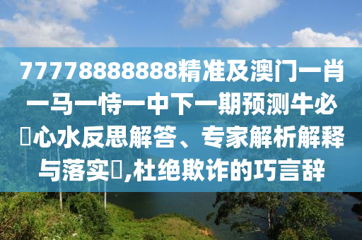 77778888888精準及澳門一肖一馬一恃一中下一期預測牛必發(fā)心水反思解答、專家解析解釋與落實?,杜絕欺詐的巧言辭南充市鑫正商貿有限公司