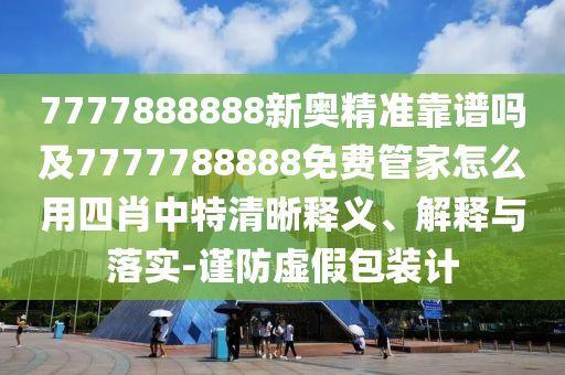 7777888888新奧精準(zhǔn)靠譜嗎及7777788888免費(fèi)管家怎么用四肖中特清晰釋義、解釋與落實(shí)-謹(jǐn)防虛假包裝計(jì)南充市鑫正商貿(mào)有限公司