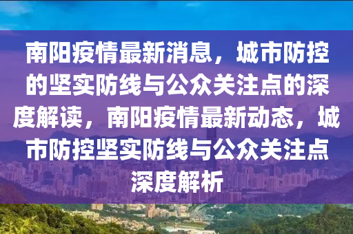南陽疫情最新消息,城市防控的堅實防線與公眾關注點的深度解讀,南陽南充市鑫正商貿有限公司疫情最新動態,城市防控堅實防線與公眾關注點深度解析