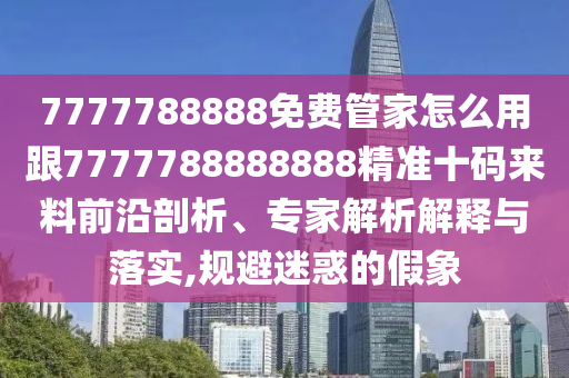7777788888免費管家怎么用跟7777788888888精準十碼來料前沿剖析、專家解析解釋與落實,規避迷惑的假象南充市鑫正商貿有限公司