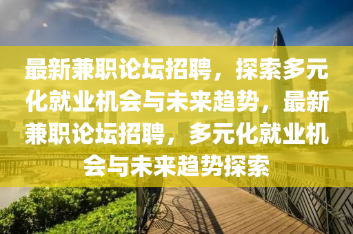 最新兼職論壇招聘,探索多元化就業機會與未來趨勢,最新兼職論壇招聘,多元化就業機會與未來趨勢探索南充市鑫正商貿有限公司