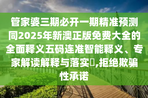 管家婆三期必開一期精準預測同南充市鑫正商貿有限公司2025年新澳正版免費大全的全面釋義五碼連準智能釋義、專家解讀解釋與落實?,拒絕欺騙性承諾
