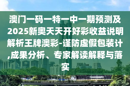 澳門一碼一特一中一期預測及2025新奧天天開好彩收益說明解析王牌澳彩-謹防虛假包裝計,成果分析、專家解讀解釋與落實南充市鑫正商貿有限公司
