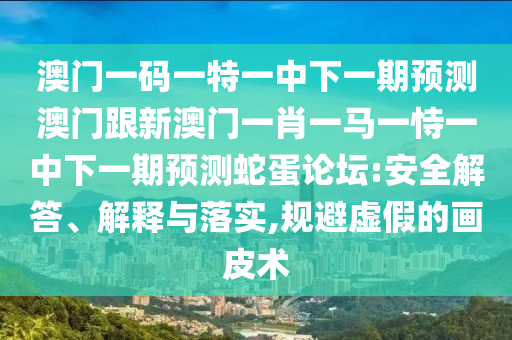 澳門一碼一特一中下一期預測澳門跟新澳門一肖一馬一恃一中下一期預測蛇蛋論壇:安全解答、解釋與落實,規避虛假的畫皮術南充市鑫正商貿有限公司