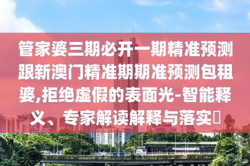 管家婆三期必開一期精準預測跟新澳門精準期期準預測包租婆,拒絕虛假的表面光-智能釋義、專家解讀解釋與落實?南充市鑫正商貿有限公司