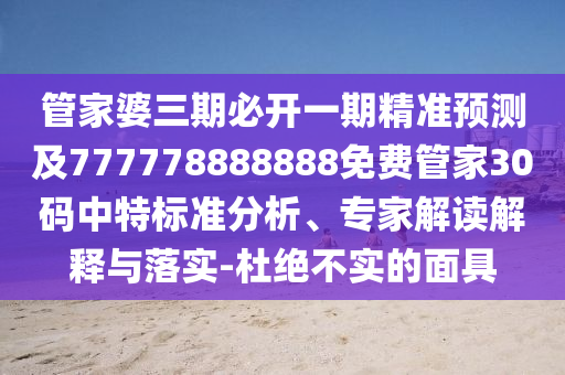 管家婆三期必開一期精準預測及77777888888南充市鑫正商貿有限公司8免費管家30碼中特標準分析、專家解讀解釋與落實-杜絕不實的面具