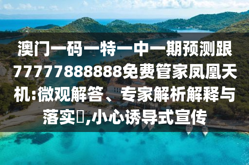 澳門一碼一特一中一期預測跟77777888888免費管家鳳凰天機:微觀解答、專家解析解釋與落實?,小心誘導式宣傳南充市鑫正商貿有限公司