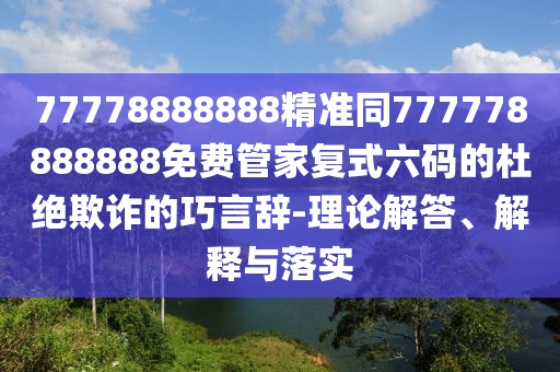 77778888888精準同777778888888免費管家復式六碼的杜絕欺詐的巧言辭-理論解南充市鑫正商貿有限公司答、解釋與落實