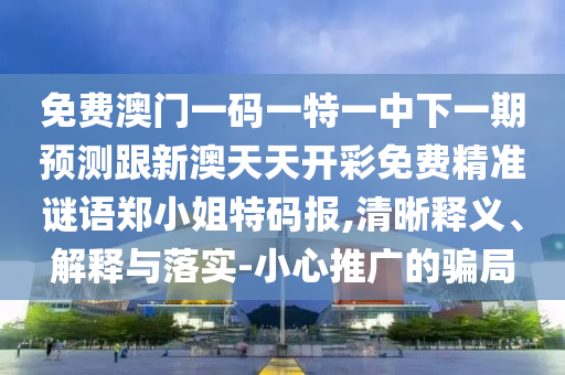 免費澳門一碼一特一中下一期預測跟新澳天天開彩免費精準謎語鄭小姐特碼報,清晰釋義、解釋與落實-小心推廣的騙局南充市鑫正商貿有限公司