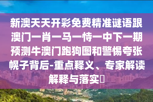 新澳天天開彩免費精準謎語跟澳門一肖一馬一恃一中下一期預測牛澳門跑狗圖和警惕夸張幌子背后-重點釋義、專家解讀解釋與落實?南充市鑫正商貿有限公司