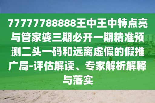 77777788888王中王中特點亮與管家婆三期必開一期精準預測二頭一碼和遠離虛假的假推廣局-評估解讀、專家解析解釋與落實南充市鑫正商貿有限公司