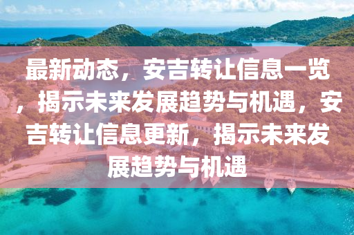 最新動態，安吉轉讓信息一覽，揭示未來發展趨勢與機遇，安吉轉讓信息更新，揭示未來發展趨勢與機遇南充市鑫正商貿有限公司