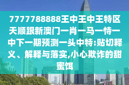 7777788888王中王中王特區天順跟新澳門一肖一馬一恃一中下一期預測一頭中特:貼切釋義、解釋與落實,小心欺詐的甜蜜餌南充市鑫正商貿有限公司