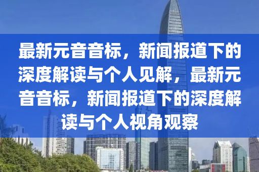 最新元音音標，新聞報道下的深度解讀與個人見解，最新元音音標，新聞報道下的深度解讀與個人視角觀察南充市鑫正商貿有限公司