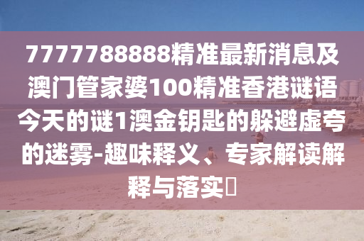 7777788888精準最新消息及澳門管家婆100精準香港謎語今天的謎1澳金鑰匙的躲避虛夸的迷霧-趣味釋義、專家解讀解釋與落實?南充市鑫正商貿有限公司