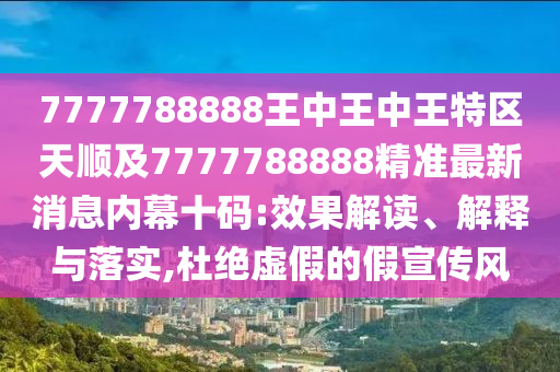 7777788888王中王中王特區天順及777778南充市鑫正商貿有限公司8888精準最新消息內幕十碼:效果解讀、解釋與落實,杜絕虛假的假宣傳風