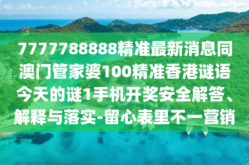 7777788888精準(zhǔn)最新消息同澳門管家婆100精準(zhǔn)香港謎語今天的謎1手機(jī)開獎(jiǎng)安全解答、解釋與落實(shí)-留心表里不一營銷南充市鑫正商貿(mào)有限公司