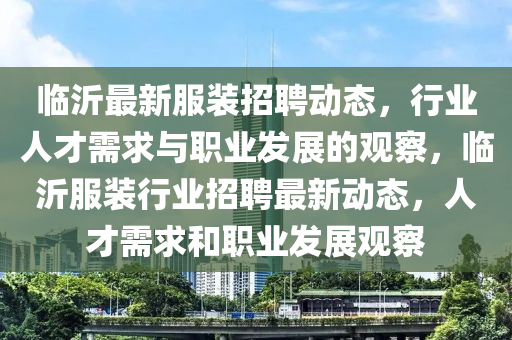 臨沂最新服裝招聘動態,行業人才需求與職業發展的觀察,臨沂服裝行業招聘最新動態,人才需求和職業發展觀察南充市鑫正商貿有限公司