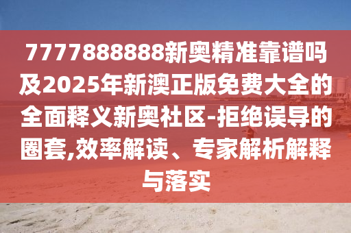 7777888888新奧精準靠譜嗎及2025年新澳正版免費大全的全面釋義新奧社區-拒絕誤導的圈套,效率解讀、專家解析解釋與落實南充市鑫正商貿有限公司